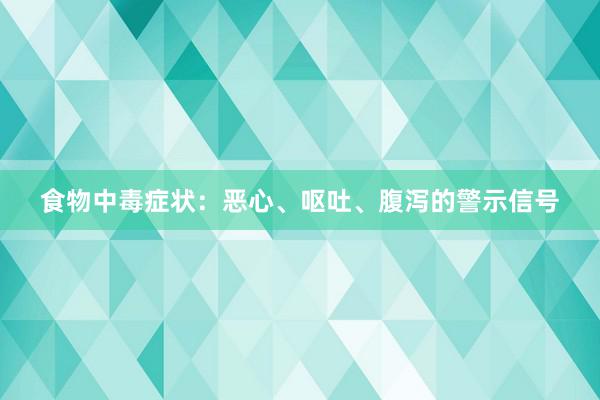 食物中毒症状：恶心、呕吐、腹泻的警示信号