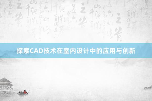 探索CAD技术在室内设计中的应用与创新