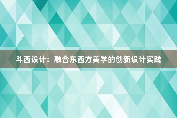 斗西设计：融合东西方美学的创新设计实践