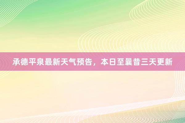 承德平泉最新天气预告，本日至曩昔三天更新